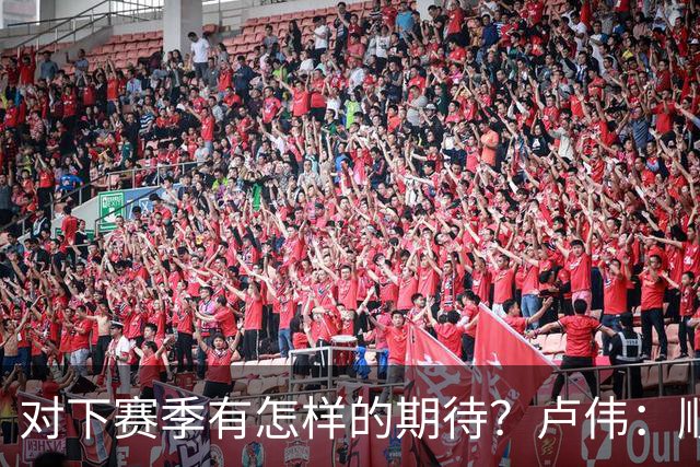 对下赛季有怎样的期待？卢伟：顺其自然 我们还有很大提升空间