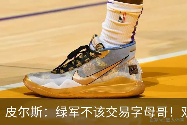 皮尔斯：绿军不该交易字母哥！双探花是赢球组合没必要拆散